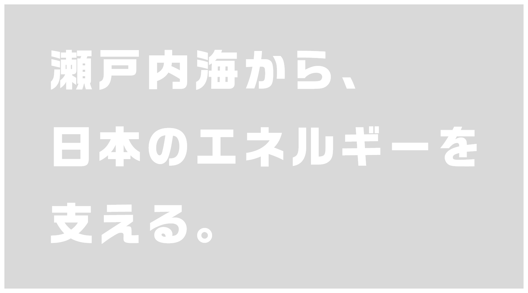 瀬戸内海から、日本のエネルギーを支える。